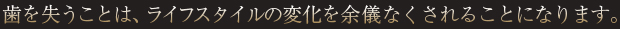 歯を失うことは、ライフスタイルの変化を余儀なくされることになります。